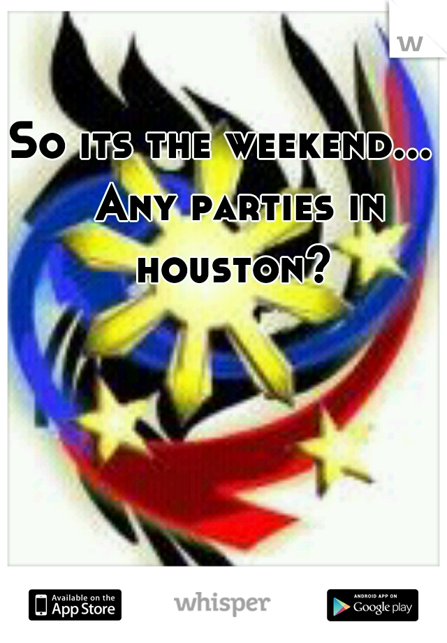 So its the weekend... 
  Any parties in houston?