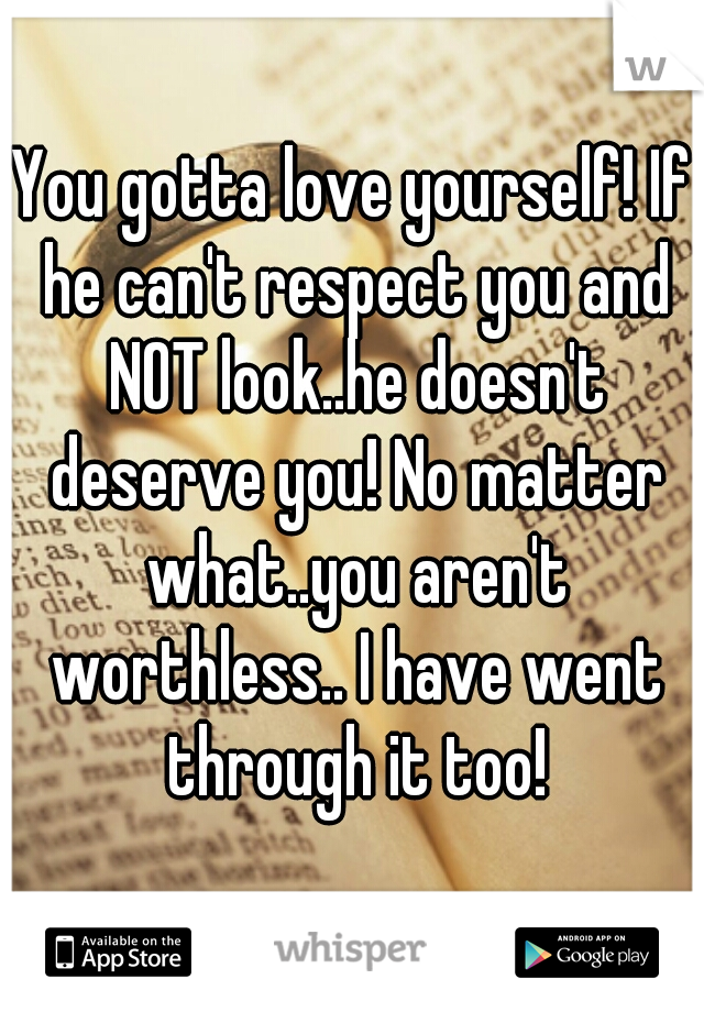 You gotta love yourself! If he can't respect you and NOT look..he doesn't deserve you! No matter what..you aren't worthless.. I have went through it too!