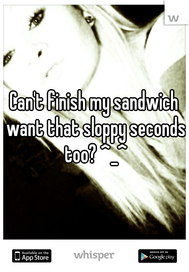 Can't finish my sandwich want that sloppy seconds too? ^_^