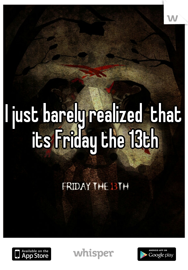 I just barely realized  that its Friday the 13th