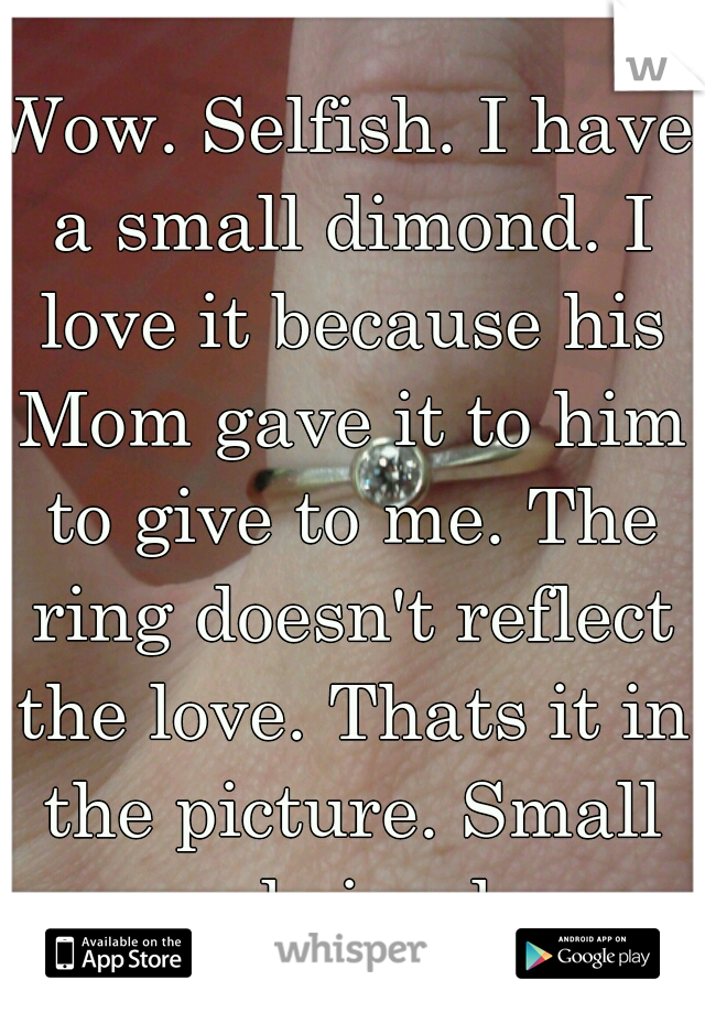 Wow. Selfish. I have a small dimond. I love it because his Mom gave it to him to give to me. The ring doesn't reflect the love. Thats it in the picture. Small and simple.