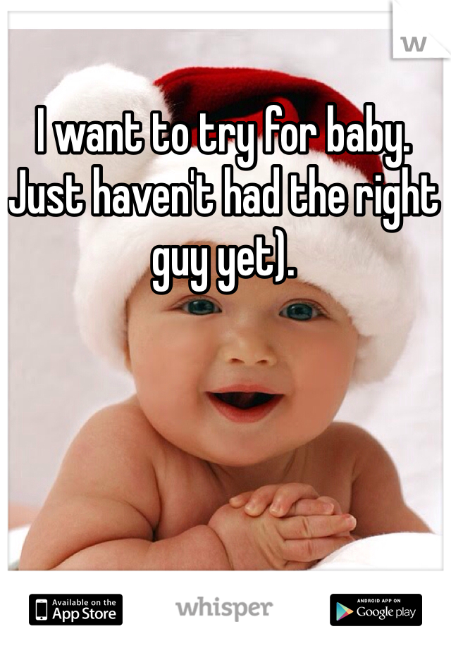 I want to try for baby. Just haven't had the right guy yet). 