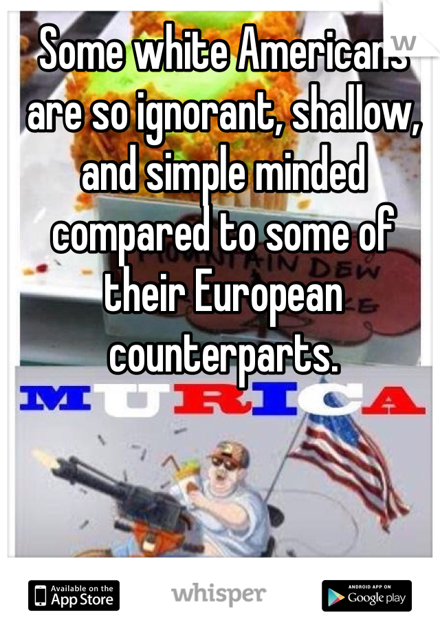 Some white Americans are so ignorant, shallow, and simple minded compared to some of their European counterparts. 