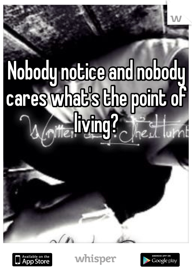 Nobody notice and nobody cares what's the point of living? 
