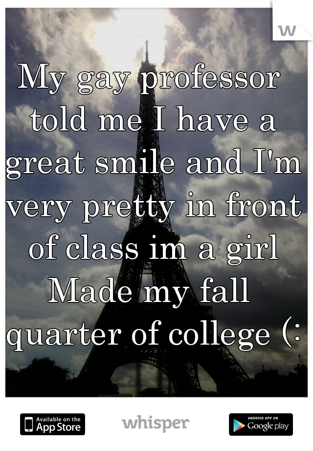 My gay professor told me I have a great smile and I'm very pretty in front of class im a girl
Made my fall quarter of college (:
