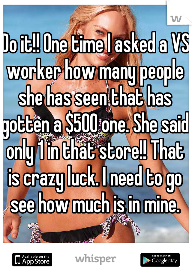 Do it!! One time I asked a VS worker how many people she has seen that has gotten a $500 one. She said only 1 in that store!! That is crazy luck. I need to go see how much is in mine. 