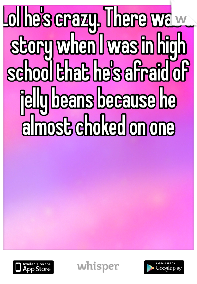 Lol he's crazy. There was a story when I was in high school that he's afraid of jelly beans because he almost choked on one