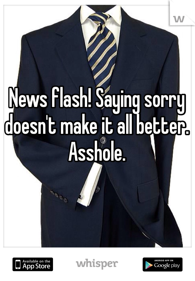 News flash! Saying sorry doesn't make it all better. Asshole. 