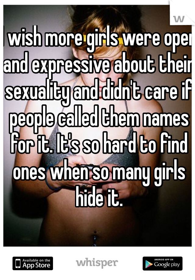 I wish more girls were open and expressive about their sexuality and didn't care if people called them names for it. It's so hard to find ones when so many girls hide it.