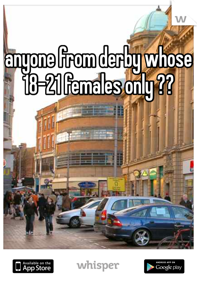 anyone from derby whose 18-21 females only ?? 