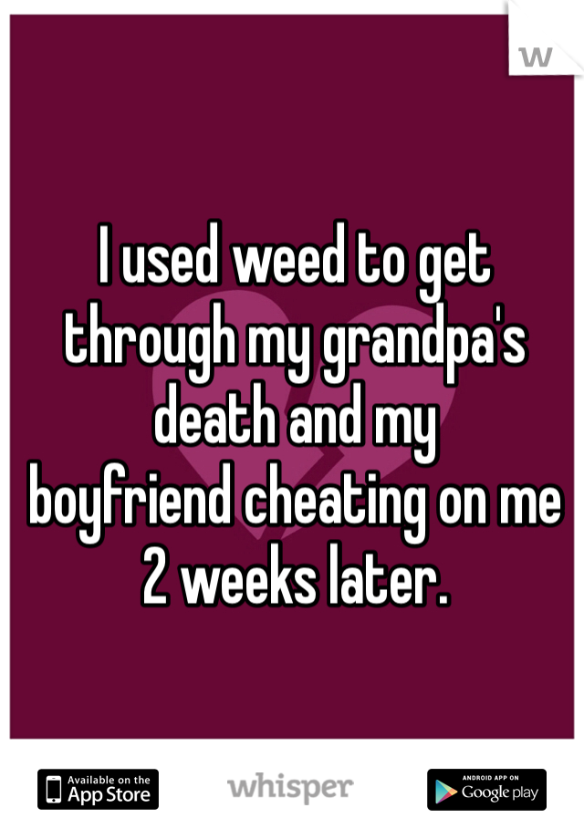 I used weed to get through my grandpa's death and my
boyfriend cheating on me 2 weeks later.