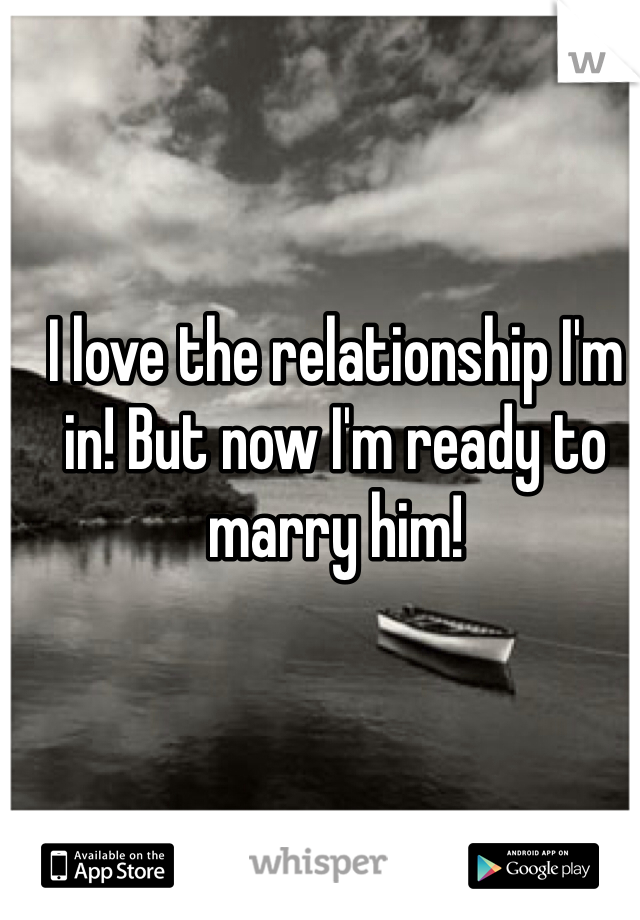 I love the relationship I'm in! But now I'm ready to marry him!
