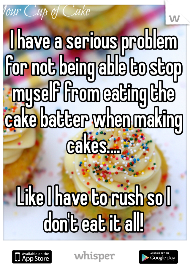 I have a serious problem for not being able to stop myself from eating the cake batter when making cakes.... 

Like I have to rush so I don't eat it all! 