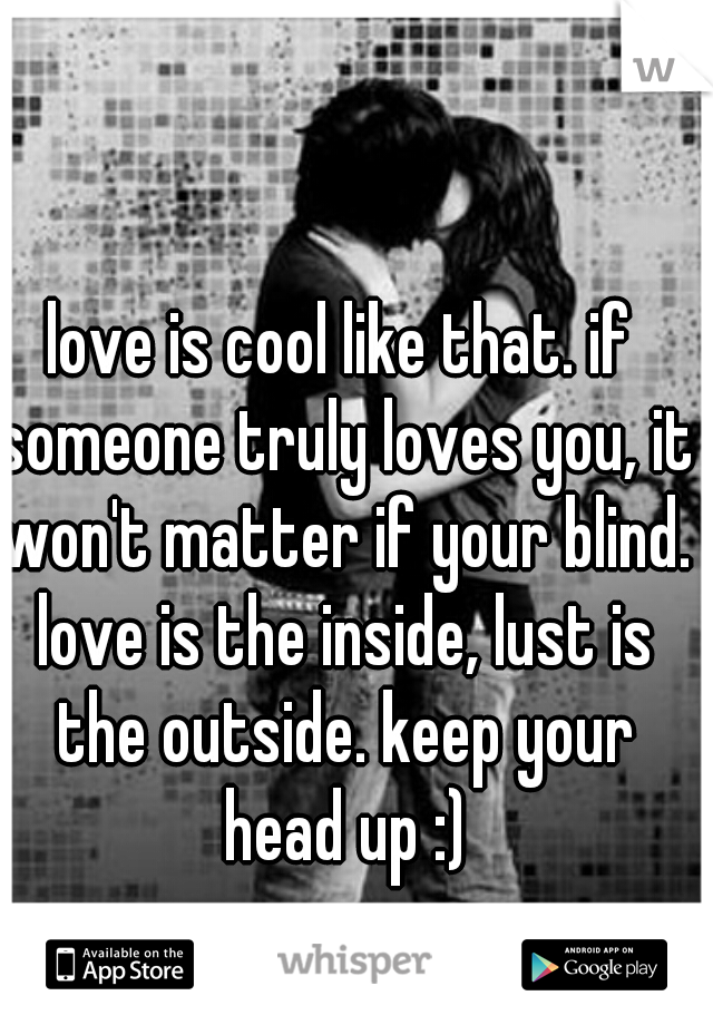 love is cool like that. if someone truly loves you, it won't matter if your blind. love is the inside, lust is the outside. keep your head up :)