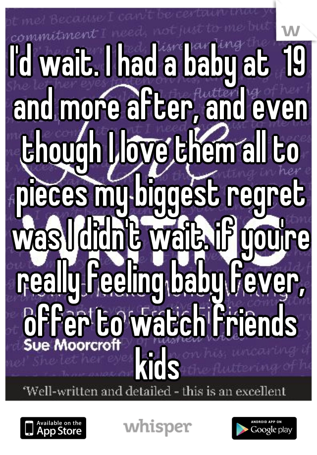 I'd wait. I had a baby at  19 and more after, and even though I love them all to pieces my biggest regret was I didn't wait. if you're really feeling baby fever, offer to watch friends kids 