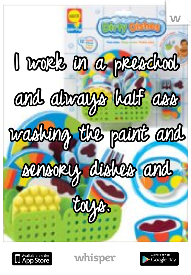 I work in a preschool and always half ass washing the paint and sensory dishes and toys. 
