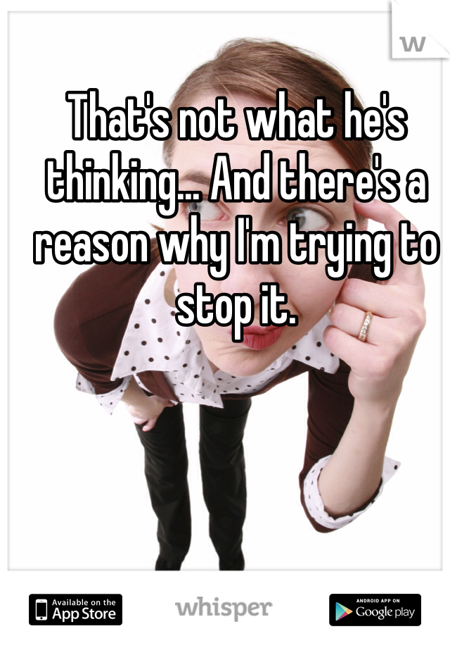 That's not what he's thinking... And there's a reason why I'm trying to stop it.