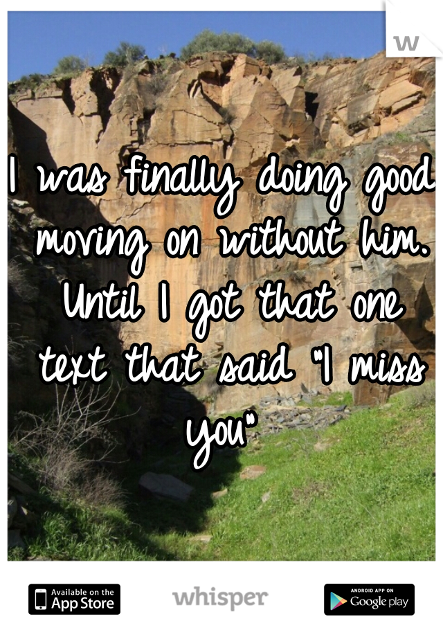 I was finally doing good moving on without him. Until I got that one text that said "I miss you" 