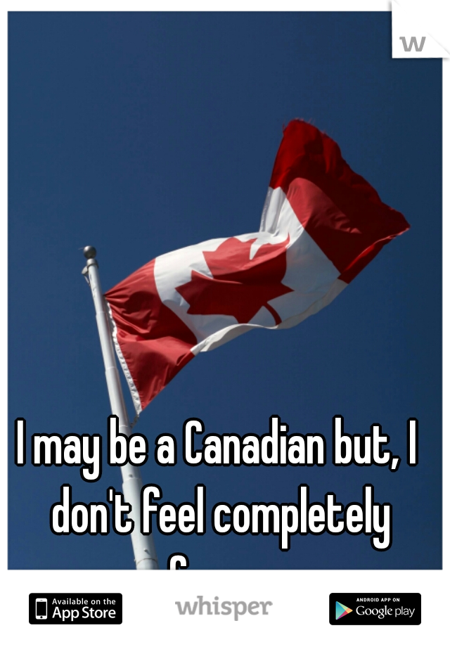 I may be a Canadian but, I don't feel completely free....