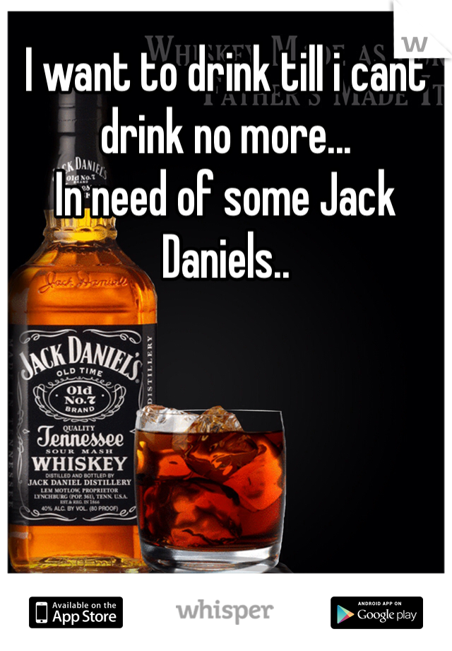 I want to drink till i cant drink no more...
In need of some Jack Daniels..