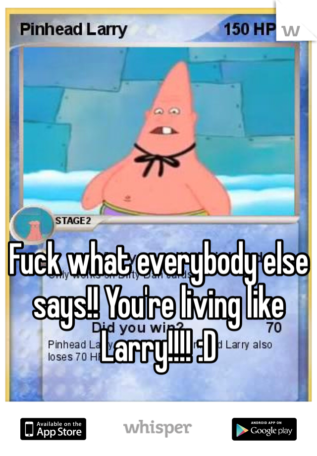 Fuck what everybody else says!! You're living like Larry!!!! :D