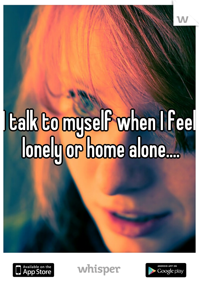 I talk to myself when I feel lonely or home alone....