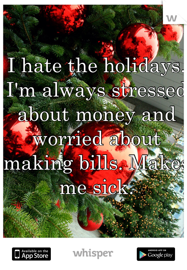I hate the holidays. I'm always stressed about money and worried about making bills. Makes me sick. 