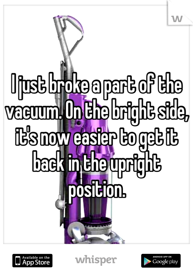 I just broke a part of the vacuum. On the bright side, it's now easier to get it back in the upright position.
