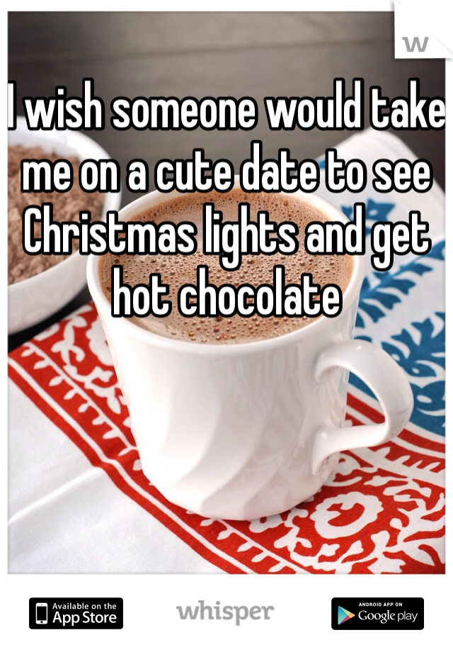 I wish someone would take me on a cute date to see Christmas lights and get hot chocolate 
