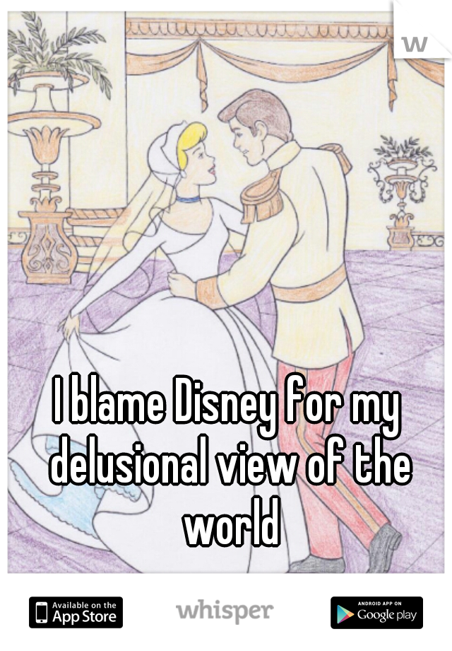 I blame Disney for my delusional view of the world