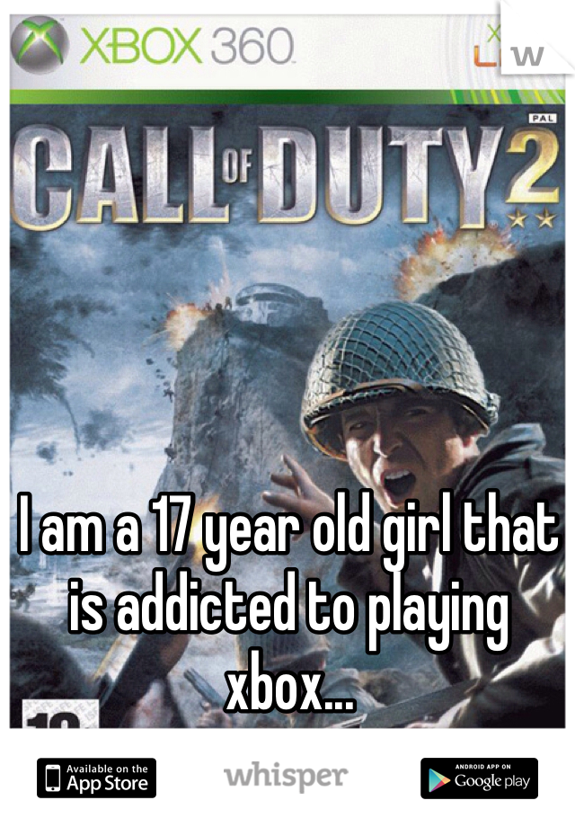 I am a 17 year old girl that is addicted to playing xbox...