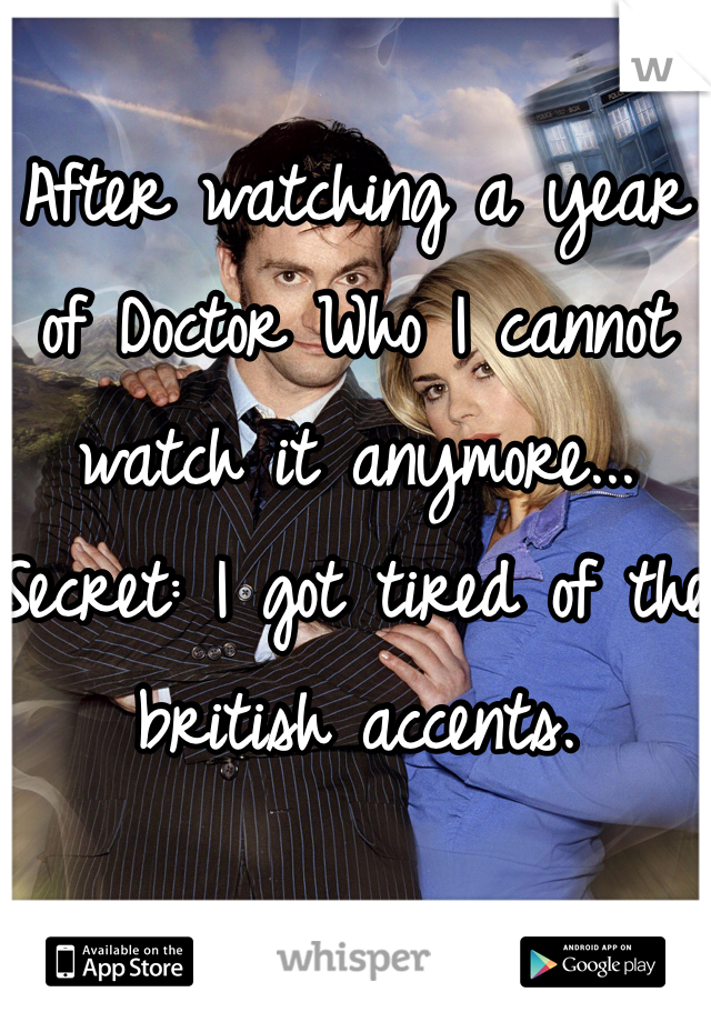 
After watching a year of Doctor Who I cannot watch it anymore...
Secret: I got tired of the british accents. 