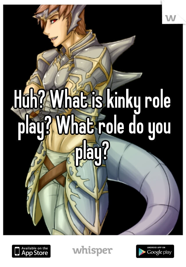 Huh? What is kinky role play? What role do you play? 