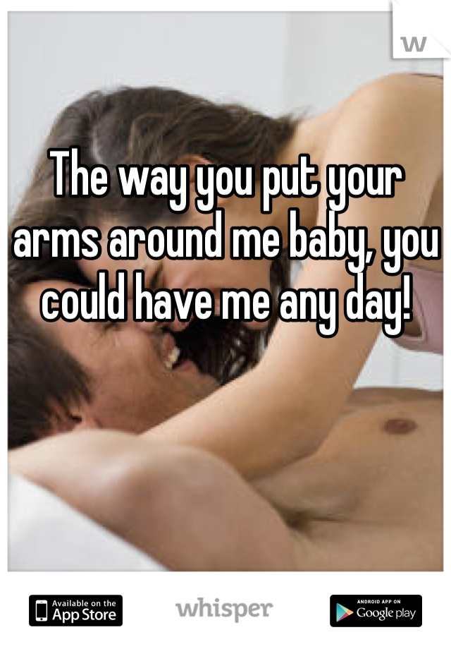 The way you put your arms around me baby, you could have me any day! 