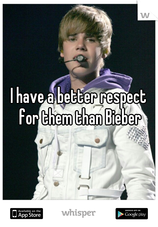 I have a better respect for them than Bieber