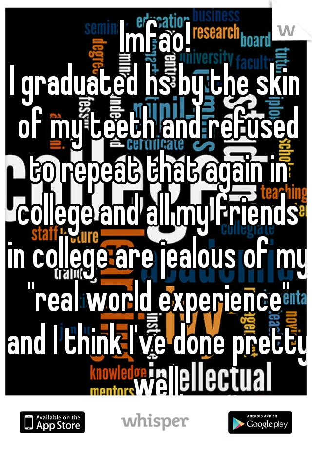 lmfao!
I graduated hs by the skin of my teeth and refused to repeat that again in college and all my friends in college are jealous of my "real world experience" and I think I've done pretty well.