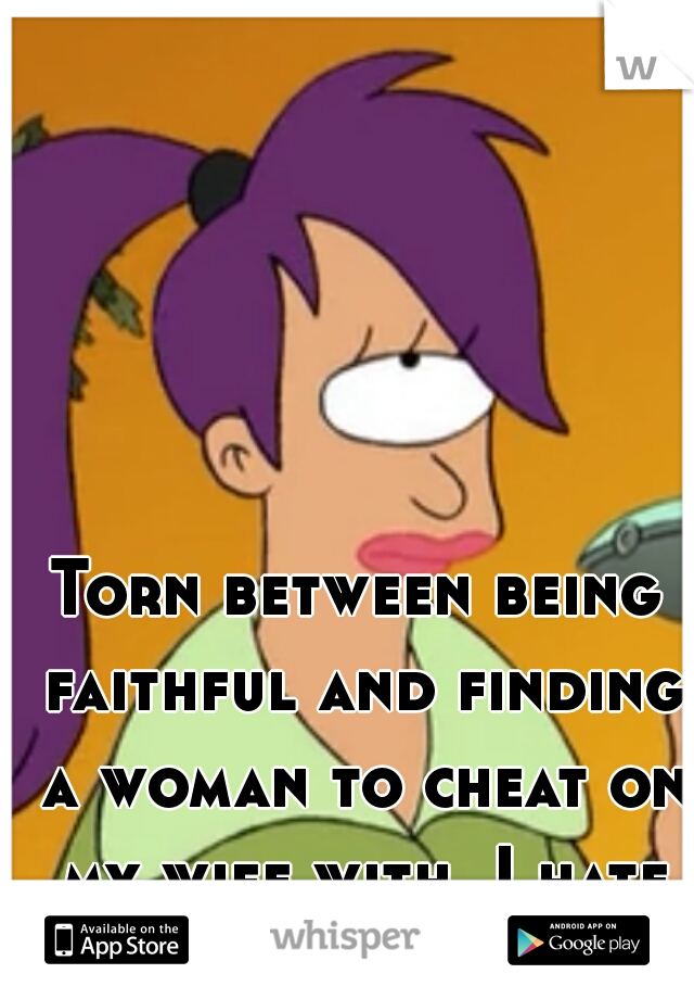 Torn between being faithful and finding a woman to cheat on my wife with. I hate feeling like this! 