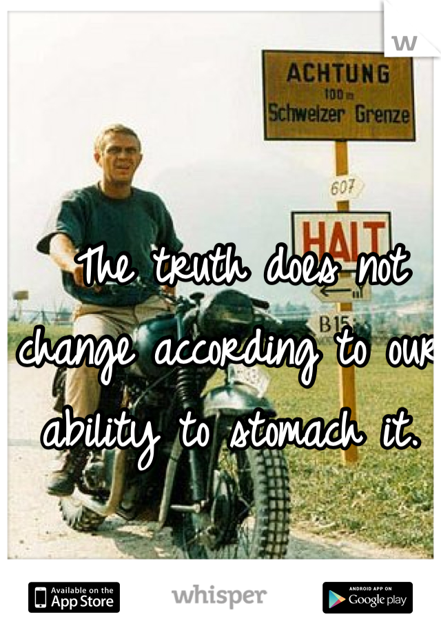  The truth does not change according to our ability to stomach it. 