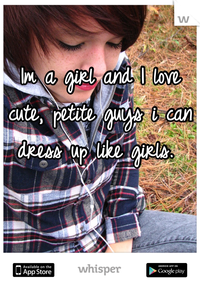 Im a girl and I love cute, petite guys i can dress up like girls. 