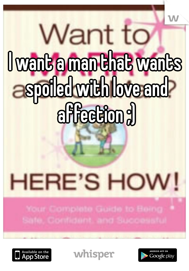 I want a man that wants spoiled with love and affection ;)
