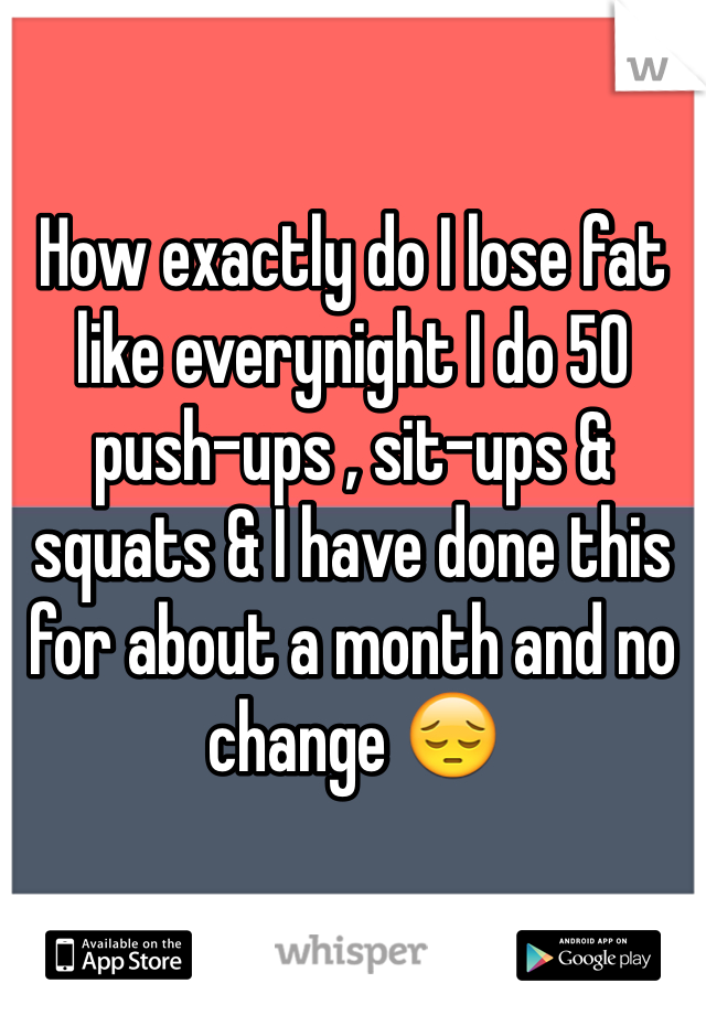 How exactly do I lose fat like everynight I do 50 push-ups , sit-ups & squats & I have done this for about a month and no change 😔