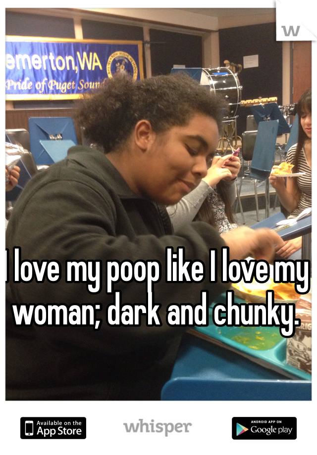 I love my poop like I love my woman; dark and chunky.