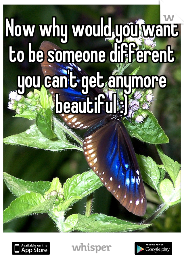 Now why would you want to be someone different you can't get anymore beautiful :)
