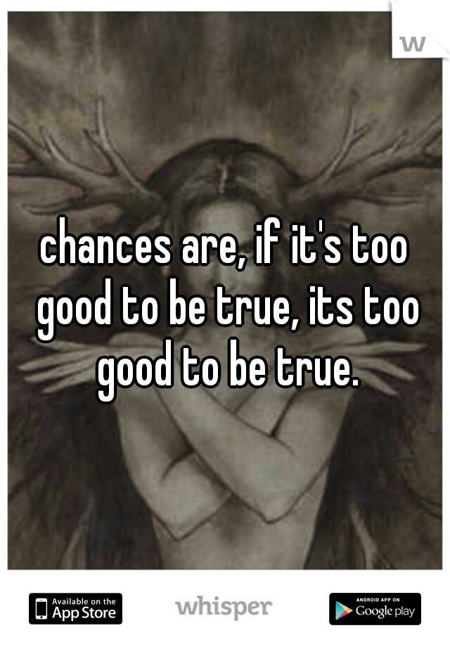 chances are, if it's too good to be true, its too good to be true.