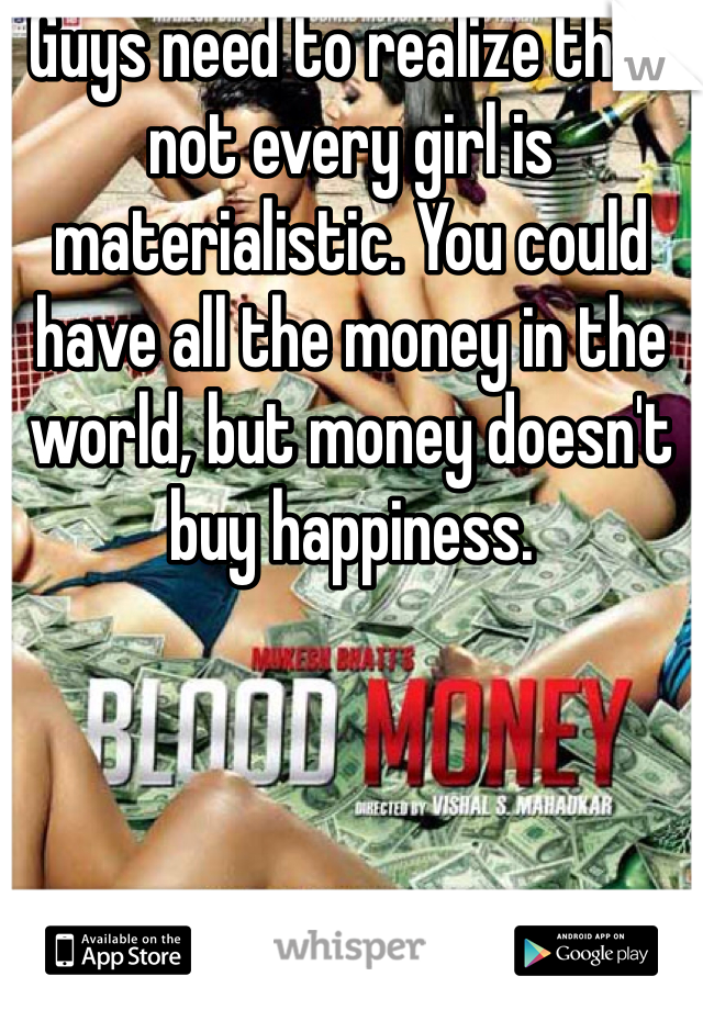 Guys need to realize that not every girl is materialistic. You could have all the money in the world, but money doesn't buy happiness. 
