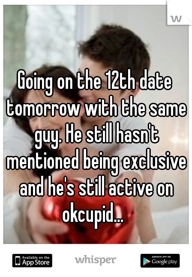 Going on the 12th date tomorrow with the same guy. He still hasn't mentioned being exclusive and he's still active on okcupid...  