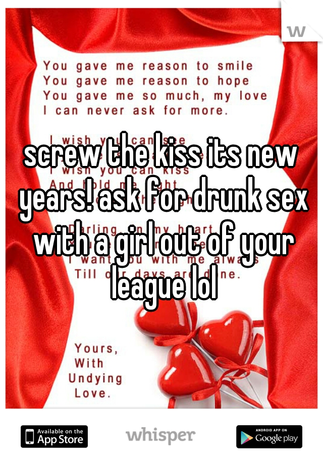 screw the kiss its new years! ask for drunk sex with a girl out of your league lol