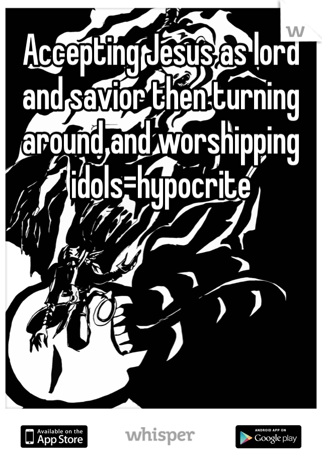 Accepting Jesus as lord and savior then turning around and worshipping idols=hypocrite