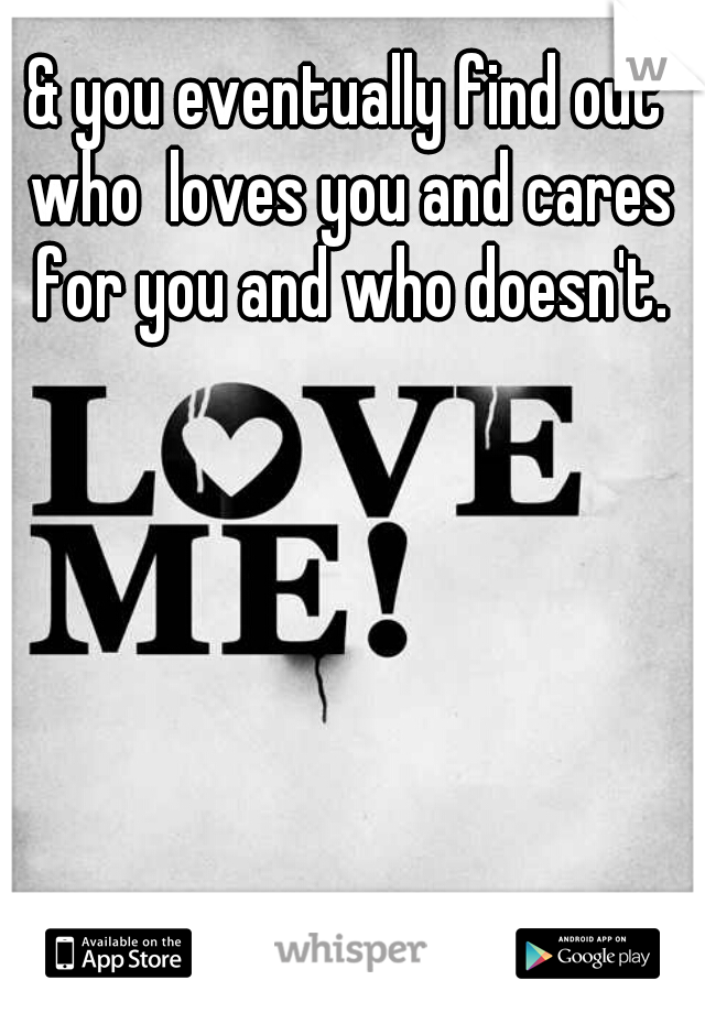 & you eventually find out who  loves you and cares for you and who doesn't.