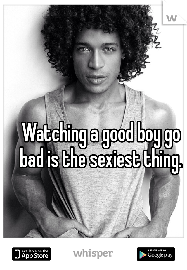 Watching a good boy go bad is the sexiest thing. 